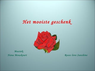 Het mooiste geschenk  Muziek: Nana Mouskouri Roses love Sunshine 