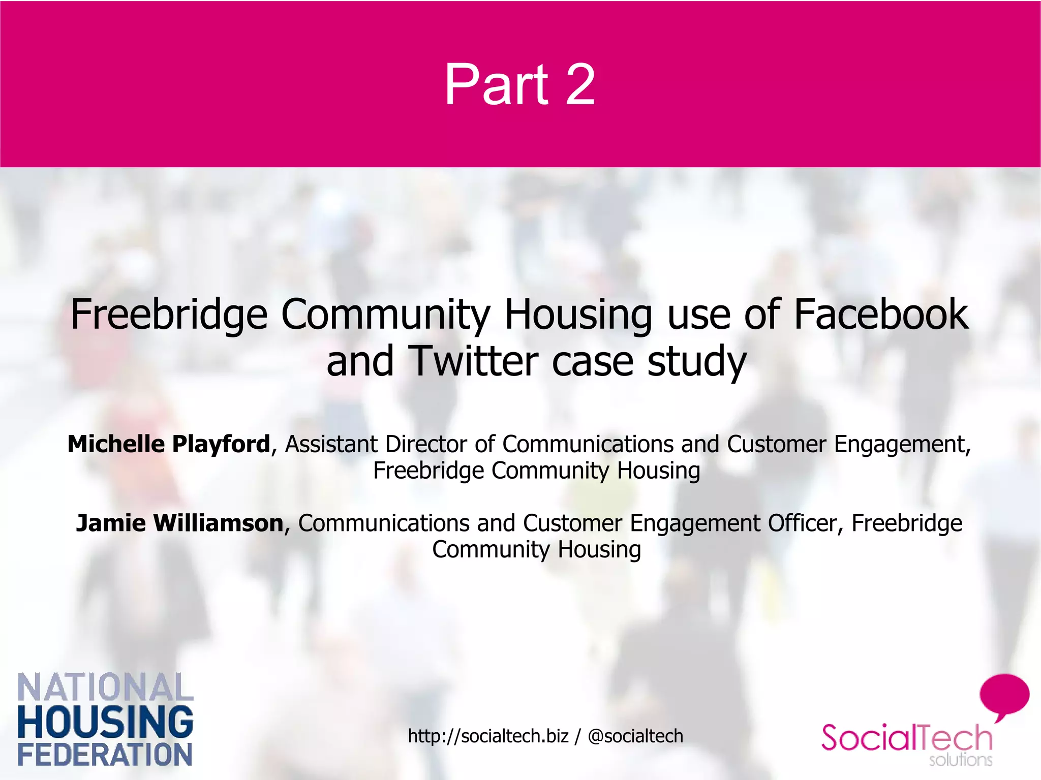 Part 2 Freebridge Community Housing use of Facebook and Twitter case study Michelle Playford , Assistant Director of Communications and Customer Engagement, Freebridge Community Housing Jamie Williamson , Communications and Customer Engagement Officer, Freebridge Community Housing 
