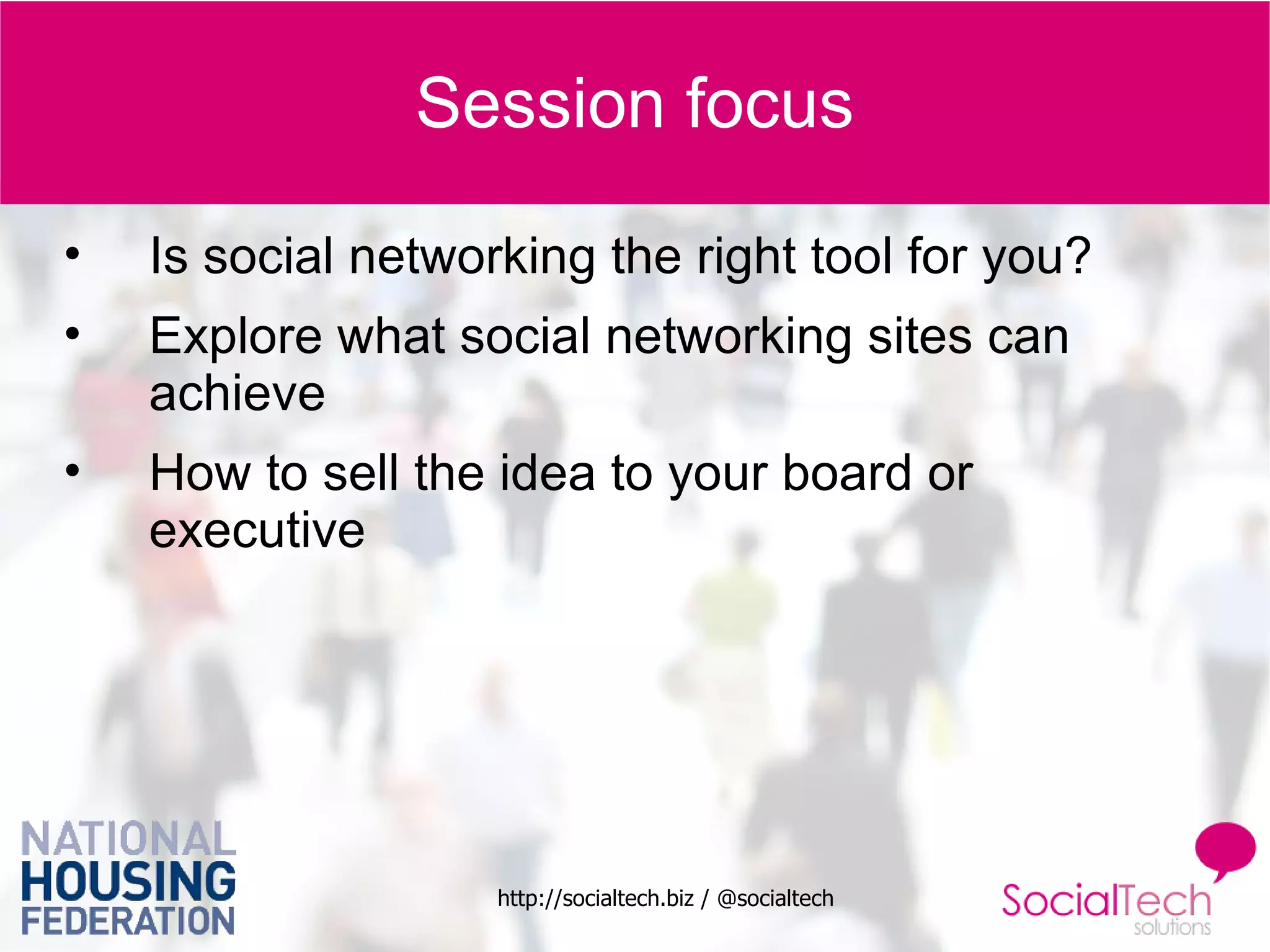 Session focus Is social networking the right tool for you? Explore what social networking sites can achieve How to sell the idea to your board or executive 