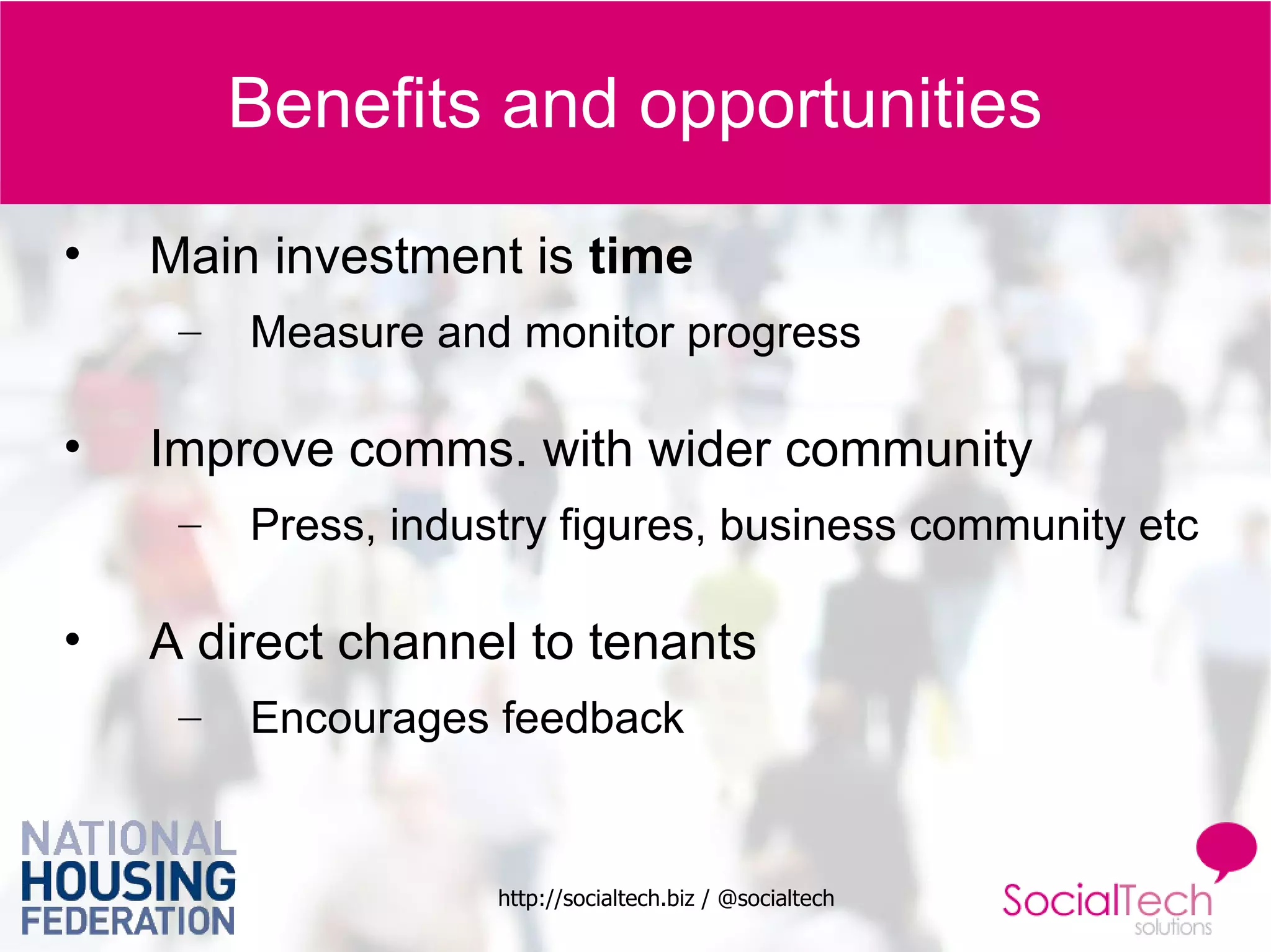 Benefits and opportunities Main investment is  time Measure and monitor progress Improve comms. with wider community Press, industry figures, business community etc A direct channel to tenants Encourages feedback 