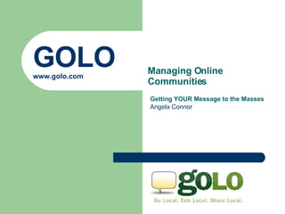 GOLO www.golo.com Getting YOUR Message to the Masses Angela Connor Managing Online Communities   