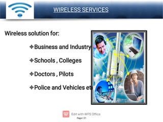 Page 31
LOGO




Wireless solution for:
Business and Industry
Schools , Colleges
Doctors , Pilots
Police and Vehicles etc.
WIRELESS SERVICES
 