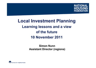 Local Investment Planning
 Learning lessons and a view
        of the future
     10 November 2011

           Simon Nunn
    Assistant Director (regions)
 