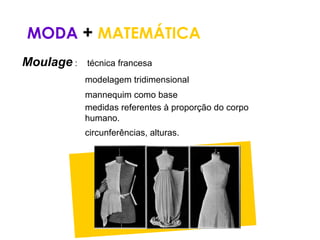 MODA + MATEMÁTICA
Moulage :   técnica francesa
            modelagem tridimensional
            mannequim como base
            medidas referentes à proporção do corpo
            humano.
            circunferências, alturas.
 