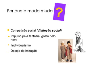 Por que a moda muda
                                  ?
• Competição social (distinção social)
• Impulso pela fantasia, gosto pelo
  novo
•    Individualismo
 •   Desejo de imitação
 