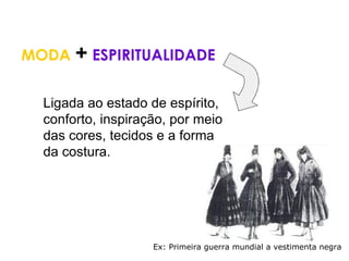 MODA + ESPIRITUALIDADE


  Ligada ao estado de espírito,
  conforto, inspiração, por meio
  das cores, tecidos e a forma
  da costura.




                    Ex: Primeira guerra mundial a vestimenta negra
 