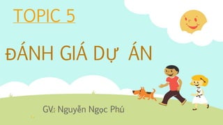 TOPIC 5
ĐÁNH GIÁ DỰ ÁN
GV: Nguyễn Ngọc Phú
 