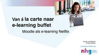 Van á la carte naar
e-learning buffet
Moodle als e-learning Netflix
Jeroen van Beijnen
Product Owner
j.vanbeijnen@NHG.org
 