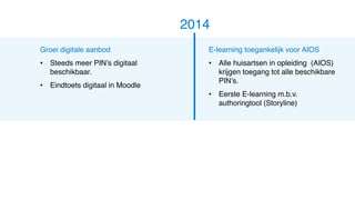 Groei digitale aanbod
• Steeds meer PIN’s digitaal
beschikbaar.
• Eindtoets digitaal in Moodle
2014
E-learning toegankelijk voor AIOS
• Alle huisartsen in opleiding (AIOS)
krijgen toegang tot alle beschikbare
PIN’s.
• Eerste E-learning m.b.v.
authoringtool (Storyline)
 