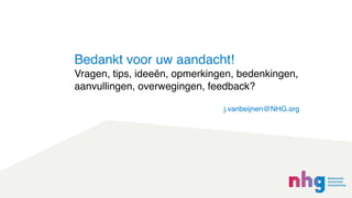 j.vanbeijnen@NHG.org
Bedankt voor uw aandacht!
Vragen, tips, ideeën, opmerkingen, bedenkingen,
aanvullingen, overwegingen, feedback?
 