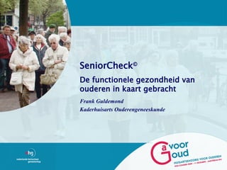SeniorCheck©
De functionele gezondheid van
ouderen in kaart gebracht
Frank Guldemond
Kaderhuisarts Ouderengeneeskunde
 