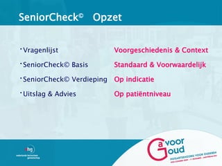 SeniorCheck© Opzet


•Vragenlijst               Voorgeschiedenis & Context
•SeniorCheck© Basis        Standaard & Voorwaardelijk
•SeniorCheck© Verdieping   Op indicatie
•Uitslag & Advies          Op patiëntniveau
 