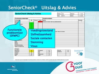 SeniorCheck© Uitslag & Advies
      SeniorCheck Uitslag & Advies                                                                                                          Patiënt       Test                     Geboren     1-7-1944

                                                                                                                                            Door          EV/FG                    Datum       5-5-2009


      Functionele probleemlijst                                                              Zorgbehandelplan
      Lichamelijk                                      OK         Pas op          Actie      Advies                                                                                          Prioriteit
      Bloeddruk                                                                      x       Bloeddruk 3x laten meten bij praktijkassistente                                                       1
      Cholesterol                                        x
      Glucose (Diabetes)                                 x
      Nierfunctie                                        x
      Bloedarmoede (Hb)                                  x
      Hart                                               x

 Functionele                                       •Voedingstoestand
      Vaten                                              x
      Luchtwegen                                         x


probleemlijst
      Plassen                                                          x                     Indien klachten verergeren, afspraak maken bij huisarts


                                                   •Zelfredzaamheid
      Ontlasting                                         x
      Borsten ( vrouwen )

   (SFMPC)
      Botontkalking (osteoporose)                        x


                                                   •Sociale contacten
      Gewrichten                                         x
      Voeten                                             x
      Spierkracht                                        x
      Voedingstoestand                                                 x                     Neiging tot overgewicht
      Gebit
      Roken
                                                   •Stemming
                                                         x
                                                         x
      Alcohol                                            x
      Lichaamsbeweging
      Slapen & ontspanning                         •Visusx
                                                         x

      Uitslagen
      Bovendruk                                        190                     Cholesterol                     5,0                          Glucose                        5,5
      Onderdruk                                        100                     HDL                            1,34                          Kreatinine                     85
      Gewicht                                           70                     LDL                             3,1
      Lengte                                           165                     Triglyceriden                  1,13
      BMI                                              25,7                    Ratio                           3,7



      © Deze kaart mag niet vermenigvuldigd en/of openbaar gemaakt door middel van druk, fotokopie, microfilm of op andere wijze zonder schriftelijke toestemming van de auteur.
 