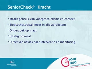 SeniorCheck© Kracht

•Maakt gebruik van voorgeschiedenis en context

•Biopsychosociaal: meet in alle zorgketens

•Onderzoek op maat

•Uitslag op maat

•Direct van advies naar interventie en monitoring
 