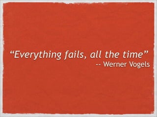 “Everything fails, all the time”
                   -- Werner Vogels
 