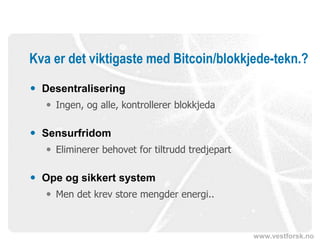 www.vestforsk.no
Kva er det viktigaste med Bitcoin/blokkjede-tekn.?
 Desentralisering
 Ingen, og alle, kontrollerer blokkjeda
 Sensurfridom
 Eliminerer behovet for tiltrudd tredjepart
 Ope og sikkert system
 Men det krev store mengder energi..
 