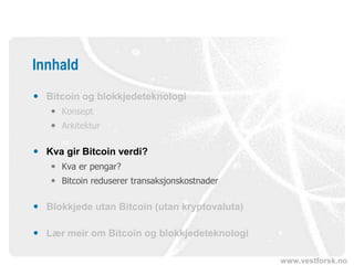 www.vestforsk.no
Innhald
 Bitcoin og blokkjedeteknologi
 Konsept
 Arkitektur
 Kva gir Bitcoin verdi?
 Kva er pengar?
 Bitcoin reduserer transaksjonskostnader
 Blokkjede utan Bitcoin (utan kryptovaluta)
 Lær meir om Bitcoin og blokkjedeteknologi
 