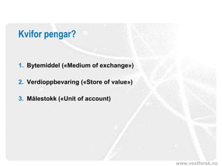 www.vestforsk.no
Kvifor pengar?
1. Bytemiddel («Medium of exchange»)
2. Verdioppbevaring («Store of value»)
3. Målestokk («Unit of account)
 