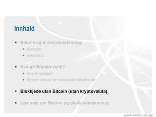 www.vestforsk.no
Innhald
 Bitcoin og blokkjedeteknologi
 Konsept
 Arkitektur
 Kva gir Bitcoin verdi?
 Kva er pengar?
 Bitcoin reduserer transaksjonskostnader
 Blokkjede utan Bitcoin (utan kryptovaluta)
 Lær meir om Bitcoin og blokkjedeteknologi
 