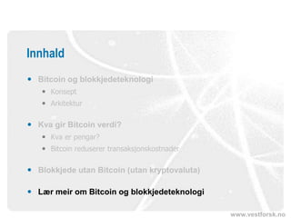 www.vestforsk.no
Innhald
 Bitcoin og blokkjedeteknologi
 Konsept
 Arkitektur
 Kva gir Bitcoin verdi?
 Kva er pengar?
 Bitcoin reduserer transaksjonskostnader
 Blokkjede utan Bitcoin (utan kryptovaluta)
 Lær meir om Bitcoin og blokkjedeteknologi
 
