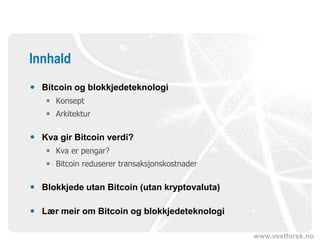 www.vestforsk.no
Innhald
 Bitcoin og blokkjedeteknologi
 Konsept
 Arkitektur
 Kva gir Bitcoin verdi?
 Kva er pengar?
 Bitcoin reduserer transaksjonskostnader
 Blokkjede utan Bitcoin (utan kryptovaluta)
 Lær meir om Bitcoin og blokkjedeteknologi
 