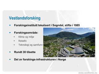 www.vestforsk.no
 Forskingsinstitutt lokalisert i Sogndal, stifta i 1985
 Forskingsområde:
 Klima og miljø
 Reiseliv
 Teknologi og samfunn
 Rundt 30 tilsette
 Del av forskings-infrastrukturen i Norge
Vestlandsforsking
 