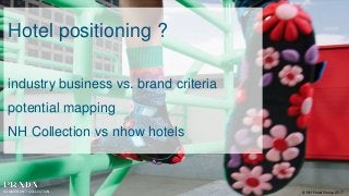 Hotel positioning ?
industry business vs. brand criteria
potential mapping
NH Collection vs nhow hotels
© NH Hotel Group 2017SUMMER 2017 COLLECTION
 