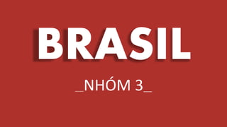BRASIL
___NHÓM 3__
 