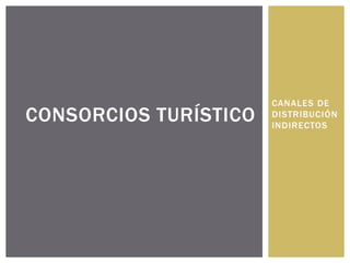 CANALES DE
CONSORCIOS TURÍSTICO   DISTRIBUCIÓN
                       INDIRECTOS
 