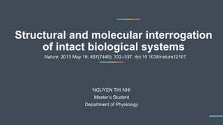 Structural and molecular interrogation
of intact biological systems
Nature. 2013 May 16; 497(7449): 332–337. doi:10.1038/nature12107
NGUYEN THI NHI
Master’s Student
Department of Physiology
 