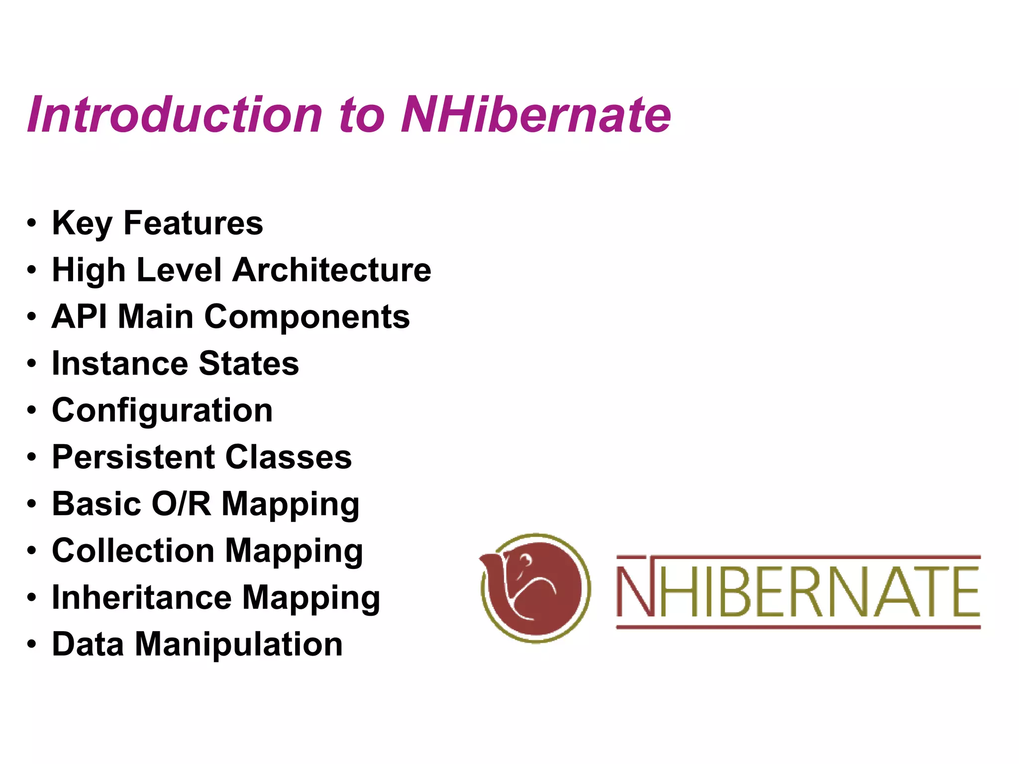 Introduction to NHibernateKey FeaturesHigh Level ArchitectureAPI Main ComponentsInstance StatesConfigurationPersistent ClassesBasic O/R MappingCollection MappingInheritance MappingData Manipulation