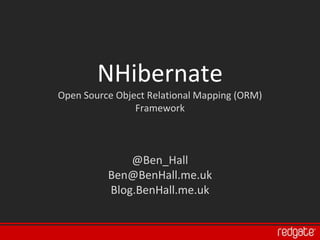NHibernate
Open Source Object Relational Mapping (ORM)
                Framework



              @Ben_Hall
          Ben@BenHall.me.uk
          Blog.BenHall.me.uk
 