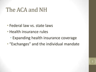 The ACA and NH
• Federal law vs. state laws
• Health insurance rules
• Expanding health insurance coverage
• “Exchanges” and the individual mandate

2

 