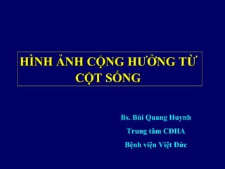 HÌNH ẢNH CỘNG HƯỞNG TỪ
       CỘT SỐNG


            Bs. Bùi Quang Huynh
             Trung tâm CĐHA
             Bệnh viện Việt Đức
 
