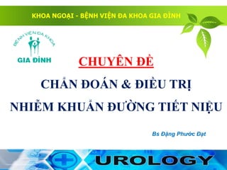 KHOA NGOẠI - BỆNH VIỆN ĐA KHOA GIA ĐÌNH
CHUYÊN ĐỀ
CHẨN ĐOÁN & ĐIỀU TRỊ
NHIỄM KHUẨN ĐƯỜNG TIẾT NIỆU
Bs Đặng Phước Đạt
 