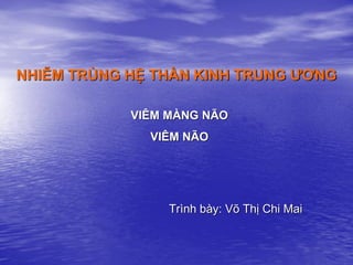 NHIỄM TRÙNG HỆ THẦN KINH TRUNG ƢƠNG
VIÊM MÀNG NÃO
VIÊM NÃO
Trình bày: Võ Thị Chi Mai
 