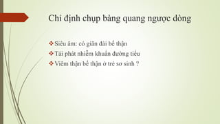 Chỉ định chụp bàng quang ngược dòng
Siêu âm: có giãn đài bể thận
Tái phát nhiễm khuẩn đường tiểu
Viêm thận bể thận ở trẻ sơ sinh ?
 