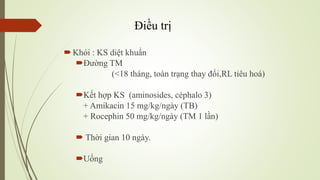 Điều trị
Khỏi : KS diệt khuẩn
Đường TM
(<18 tháng, toàn trạng thay đổi,RL tiêu hoá)
Kết hợp KS (aminosides, céphalo 3)
+ Amikacin 15 mg/kg/ngày (TB)
+ Rocephin 50 mg/kg/ngày (TM 1 lần)
 Thời gian 10 ngày.
Uống
 