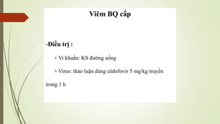 Viêm BQ cấp
-Điều trị :
+ Vi khuẩn: KS đường uống
+ Virus: thảo luận dùng cédofovir 5 mg/kg truyền
trong 1 h
 
