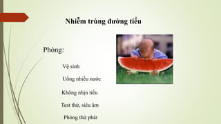 Nhiễm trùng đường tiểu
Phòng:
Vệ sinh
Uống nhiều nước
Không nhịn tiểu
Test thử, siêu âm
Phòng thứ phát
 