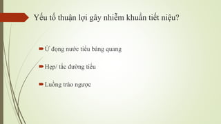 Yếu tố thuận lợi gây nhiễm khuẩn tiết niệu?
Ứ đọng nước tiểu bàng quang
Hẹp/ tắc đường tiểu
Luồng trào ngược
 