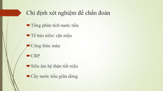 Chỉ định xét nghiệm để chẩn đoán
Tổng phân tích nước tiểu
Tế bào niêu/ cặn niệu
Công thức máu
CRP
Siêu âm hệ thận tiết niệu
Cấy nước tiểu giữa dòng
 