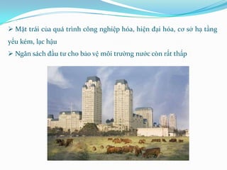  Mặt trái của quá trình công nghiệp hóa, hiện đại hóa, cơ sở hạ tầng
yếu kém, lạc hậu
 Ngân sách đầu tư cho bảo vệ môi trường nước còn rất thấp
 