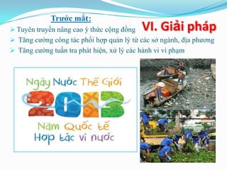 Trước mắt:
 Tuyên truyền nâng cao ý thức cộng đồng   VI. Giải pháp
 Tăng cường công tác phối hợp quản lý từ các sở ngành, địa phương
 Tăng cường tuần tra phát hiện, xử lý các hành vi vi phạm
 