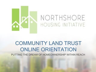 COMMUNITY LAND TRUST
ONLINE ORIENTATION
PUTTING THE DREAM OF HOMEOWNERSHIP WITHIN REACH
 