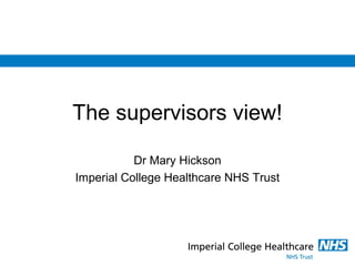 The supervisors view!
Dr Mary Hickson
Imperial College Healthcare NHS Trust
 
