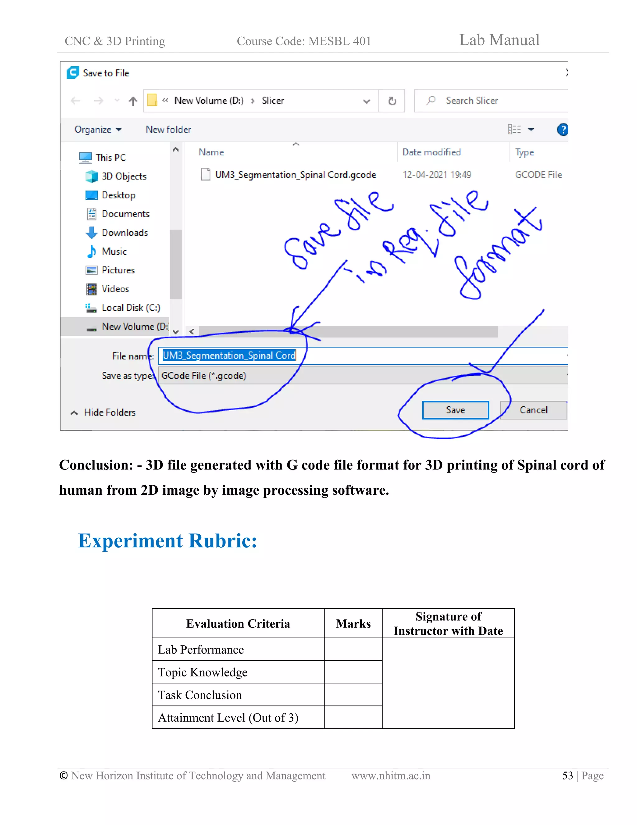 CNC & 3D Printing Course Code: MESBL 401 Lab Manual
© New Horizon Institute of Technology and Management www.nhitm.ac.in 53 | Page
Conclusion: - 3D file generated with G code file format for 3D printing of Spinal cord of
human from 2D image by image processing software.
Experiment Rubric:
Evaluation Criteria Marks
Signature of
Instructor with Date
Lab Performance
Topic Knowledge
Task Conclusion
Attainment Level (Out of 3)
 