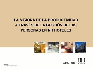 1
LA MEJORA DE LA PRODUCTIVIDAD
A TRAVÉS DE LA GESTIÓN DE LAS
PERSONAS EN NH HOTELES
ABRIL – 2005
 
