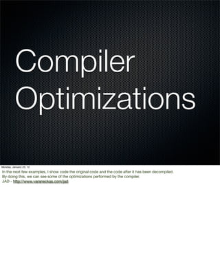 Compiler
          Optimizations
Monday, January 23, 12

In the next few examples, I show code the original code and the code after it has been decompiled.
By doing this, we can see some of the optimizations performed by the compiler.
JAD - http://www.varaneckas.com/jad
 