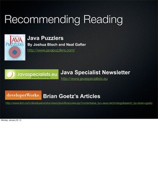 Recommending Reading
                         Java Puzzlers
                         By Joshua Bloch and Neal Gafter
                         http://www.javapuzzlers.com/




                                              Java Specialist Newsletter
                                              http://www.javaspecialists.eu



                                  Brian Goetz’s Articles
    http://www.ibm.com/developerworks/views/java/libraryview.jsp?contentarea_by=Java+technology&search_by=brian+goetz




Monday, January 23, 12
 